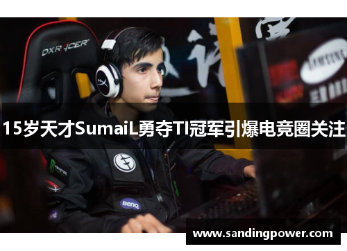 15岁天才SumaiL勇夺TI冠军引爆电竞圈关注 15岁天才SumaiL勇夺TI冠军引爆电竞圈关注